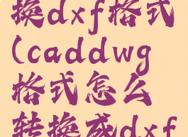 cad格式转换dxf格式(caddwg格式怎么转换成dxf格式)