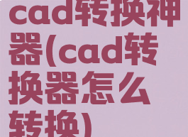 cad转换神器(cad转换器怎么转换)