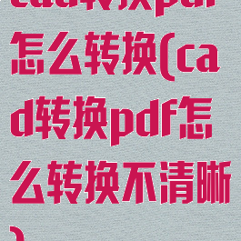 cad转换pdf怎么转换(cad转换pdf怎么转换不清晰)