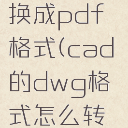 cad软件dwg怎么转换成pdf格式(cad的dwg格式怎么转换成pdf格式)