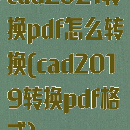 cad2021转换pdf怎么转换(cad2019转换pdf格式)