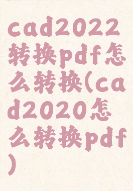 cad2022转换pdf怎么转换(cad2020怎么转换pdf)