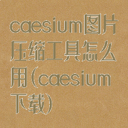 caesium图片压缩工具怎么用(caesium下载)