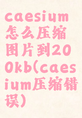 caesium怎么压缩图片到200kb(caesium压缩错误)
