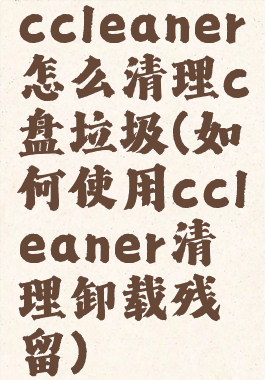 ccleaner怎么清理c盘垃圾(如何使用ccleaner清理卸载残留)