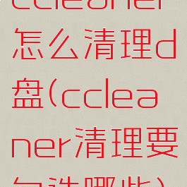 ccleaner怎么清理d盘(ccleaner清理要勾选哪些)