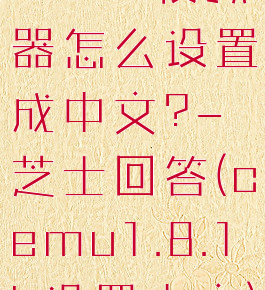 cemu模拟器怎么设置成中文?-芝士回答(cemu1.8.1b设置中文)
