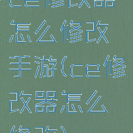 ce修改器怎么修改手游(ce修改器怎么修改)