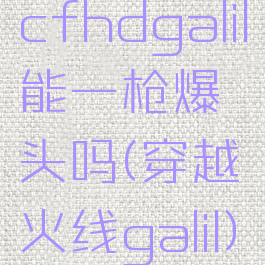 cfhdgalil能一枪爆头吗(穿越火线galil)