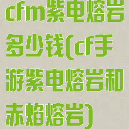 cfm紫电熔岩多少钱(cf手游紫电熔岩和赤焰熔岩)