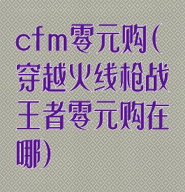 cfm零元购(穿越火线枪战王者零元购在哪)