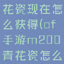 cfm200青花瓷现在怎么获得(cf手游m200青花瓷怎么获得)