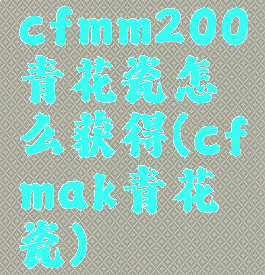 cfmm200青花瓷怎么获得(cfmak青花瓷)
