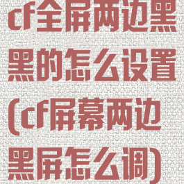 cf全屏两边黑黑的怎么设置(cf屏幕两边黑屏怎么调)