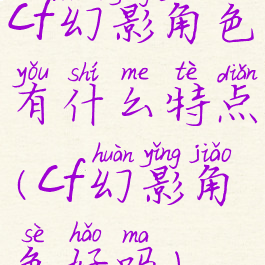cf幻影角色有什么特点(cf幻影角色好吗)