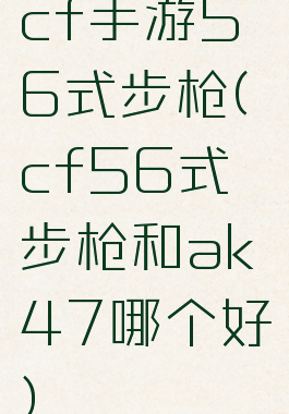 cf手游56式步枪(cf56式步枪和ak47哪个好)