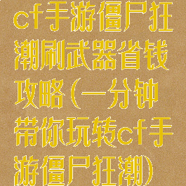 cf手游僵尸狂潮刷武器省钱攻略(一分钟带你玩转cf手游僵尸狂潮)