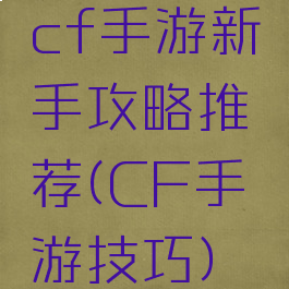 cf手游新手攻略推荐(CF手游技巧)