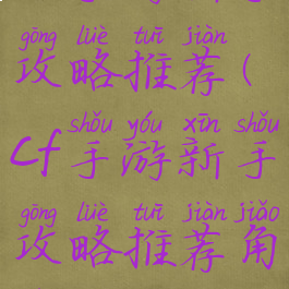 cf手游新手攻略推荐(cf手游新手攻略推荐角色)