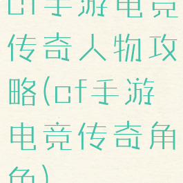 cf手游电竞传奇人物攻略(cf手游电竞传奇角色)