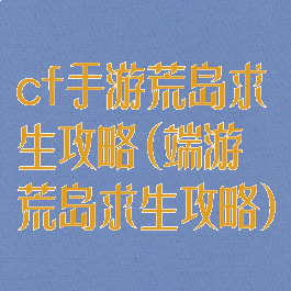 cf手游荒岛求生攻略(端游荒岛求生攻略)