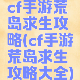 cf手游荒岛求生攻略(cf手游荒岛求生攻略大全)