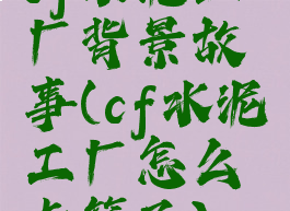 cf水泥工厂背景故事(cf水泥工厂怎么卡箱子)