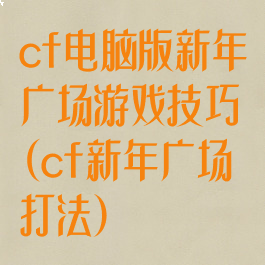 cf电脑版新年广场游戏技巧(cf新年广场打法)