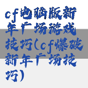 cf电脑版新年广场游戏技巧(cf爆破新年广场技巧)