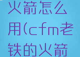 cf老铁的火箭怎么用(cfm老铁的火箭有什么用)