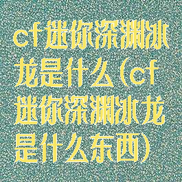 cf迷你深渊冰龙是什么(cf迷你深渊冰龙是什么东西)