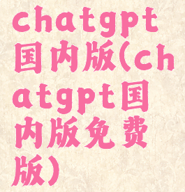 chatgpt国内版(chatgpt国内版免费版)