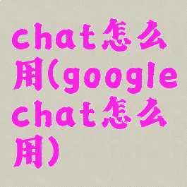 chat怎么用(googlechat怎么用)