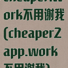 cheaper.work不用谢我(cheaper2app.work不用谢我)