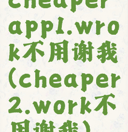 cheaperapp1.wrok不用谢我(cheaper2.work不用谢我)