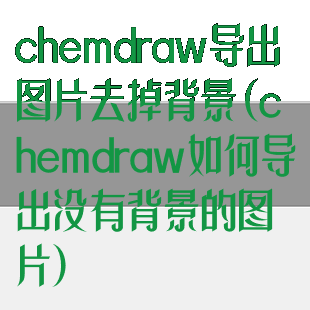 chemdraw导出图片去掉背景(chemdraw如何导出没有背景的图片)
