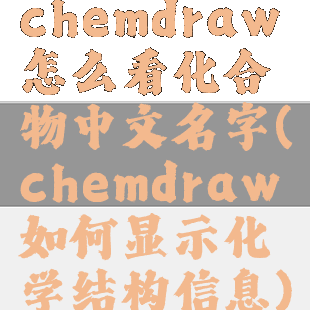 chemdraw怎么看化合物中文名字(chemdraw如何显示化学结构信息)