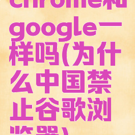 chrome和google一样吗(为什么中国禁止谷歌浏览器)