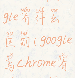 chrome和google有什么区别(google与chrome有什么区别)