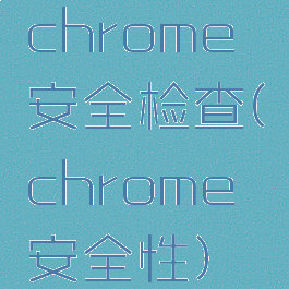 chrome安全检查(chrome安全性)