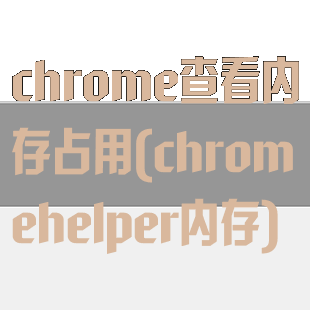 chrome查看内存占用(chromehelper内存)