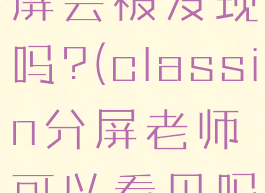 classin分屏会被发现吗?(classin分屏老师可以看见吗)