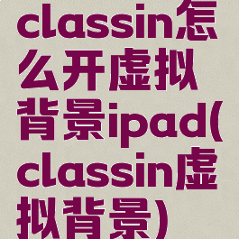 classin怎么开虚拟背景ipad(classin虚拟背景)