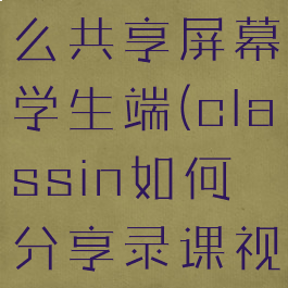 classin怎么共享屏幕学生端(classin如何分享录课视频)