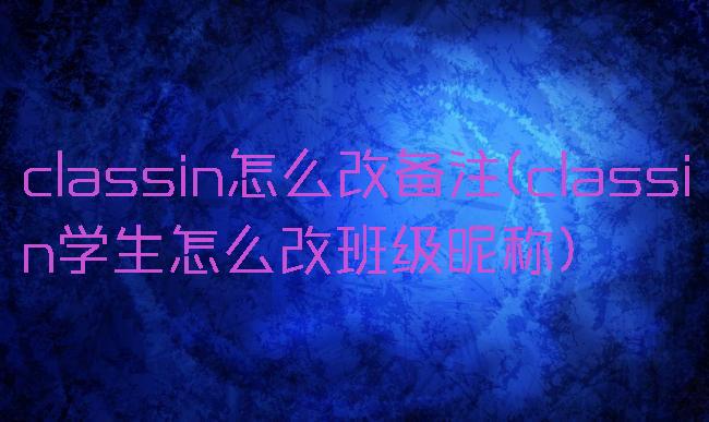 classin怎么改备注(classin学生怎么改班级昵称)