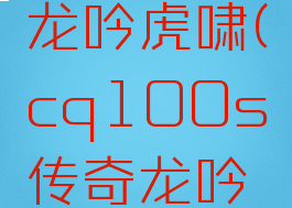 cp100s龙吟虎啸(cq100s传奇龙吟虎啸)