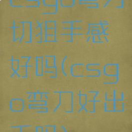 csgo弯刀切狙手感好吗(csgo弯刀好出手吗)