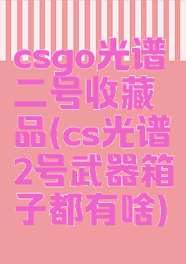 csgo光谱二号收藏品(cs光谱2号武器箱子都有啥)