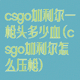 csgo加利尔一枪头多少血(csgo加利尔怎么压枪)