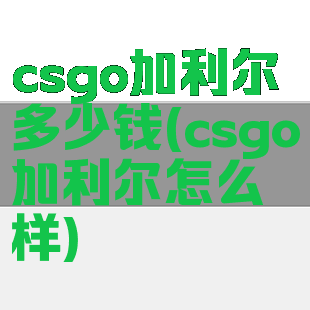 csgo加利尔多少钱(csgo加利尔怎么样)